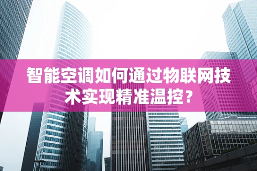 智能空调如何通过物联网技术实现精准温控？