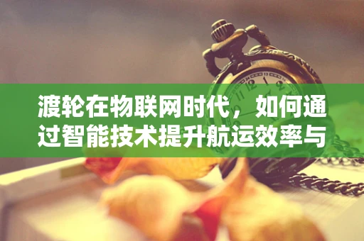 渡轮在物联网时代，如何通过智能技术提升航运效率与安全？