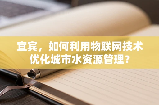宜宾，如何利用物联网技术优化城市水资源管理？
