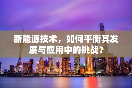 新能源技术，如何平衡其发展与应用中的挑战？