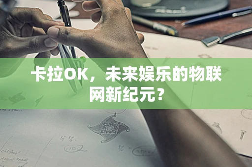 卡拉OK，未来娱乐的物联网新纪元？