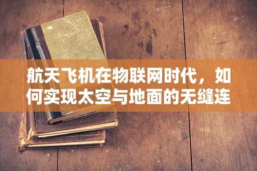 航天飞机在物联网时代，如何实现太空与地面的无缝连接？