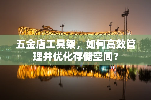 五金店工具架，如何高效管理并优化存储空间？