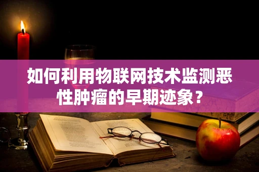 如何利用物联网技术监测恶性肿瘤的早期迹象？