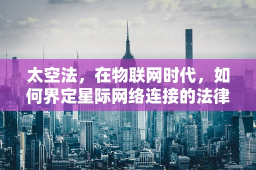 太空法，在物联网时代，如何界定星际网络连接的法律边界？