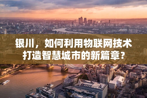 银川，如何利用物联网技术打造智慧城市的新篇章？