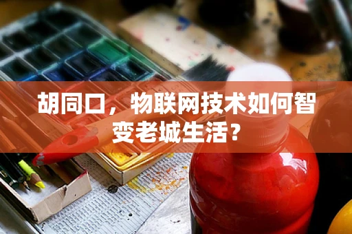 胡同口，物联网技术如何智变老城生活？