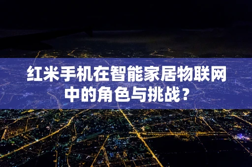 红米手机在智能家居物联网中的角色与挑战？