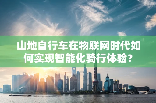 山地自行车在物联网时代如何实现智能化骑行体验？