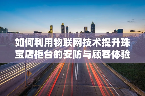 如何利用物联网技术提升珠宝店柜台的安防与顾客体验？