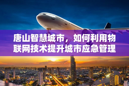 唐山智慧城市，如何利用物联网技术提升城市应急管理能力？