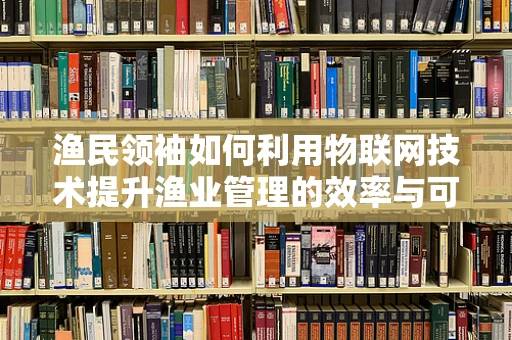 渔民领袖如何利用物联网技术提升渔业管理的效率与可持续性？