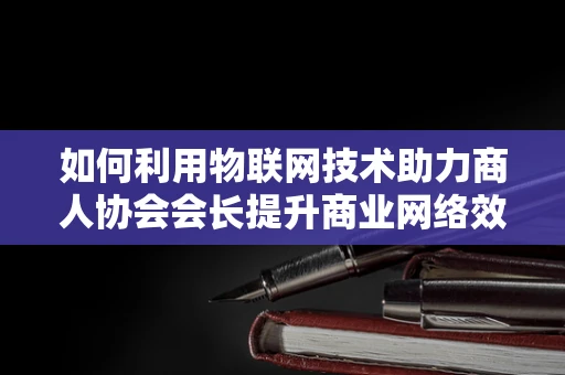 如何利用物联网技术助力商人协会会长提升商业网络效率？