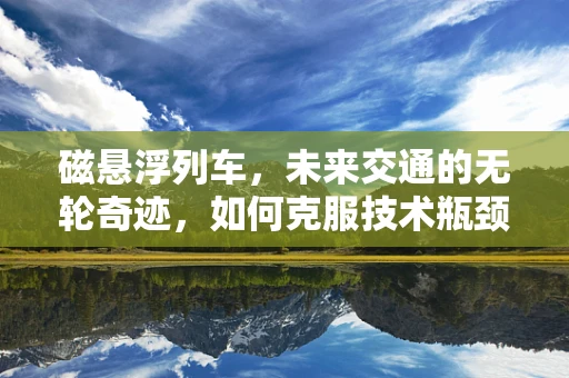 磁悬浮列车，未来交通的无轮奇迹，如何克服技术瓶颈？