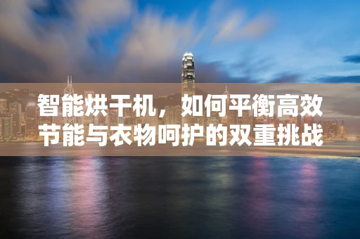 智能烘干机，如何平衡高效节能与衣物呵护的双重挑战？