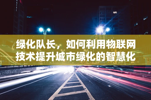 绿化队长，如何利用物联网技术提升城市绿化的智慧化管理？