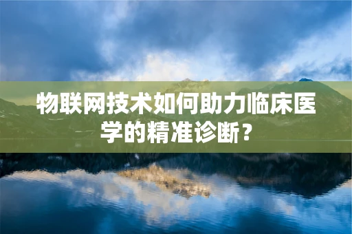 物联网技术如何助力临床医学的精准诊断？