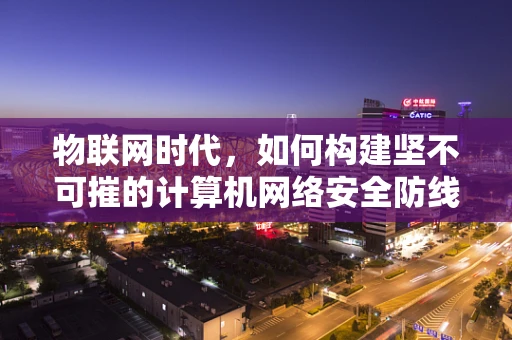 物联网时代，如何构建坚不可摧的计算机网络安全防线？