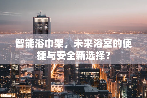 智能浴巾架，未来浴室的便捷与安全新选择？