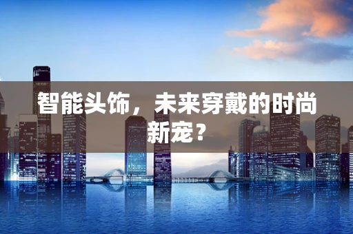 智能头饰，未来穿戴的时尚新宠？
