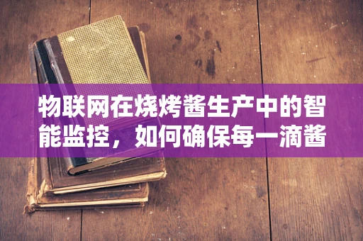 物联网在烧烤酱生产中的智能监控，如何确保每一滴酱料的新鲜与安全？