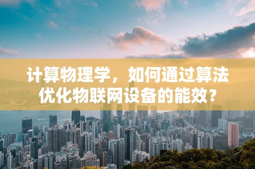 计算物理学，如何通过算法优化物联网设备的能效？