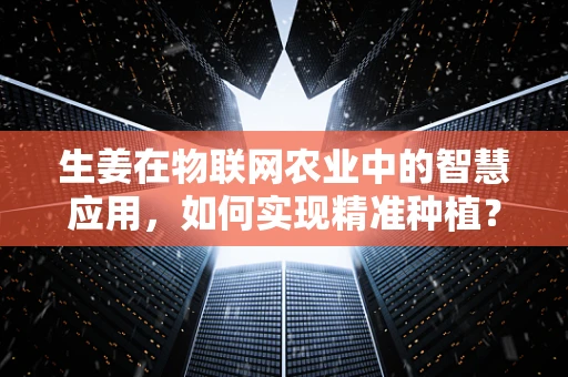 生姜在物联网农业中的智慧应用，如何实现精准种植？