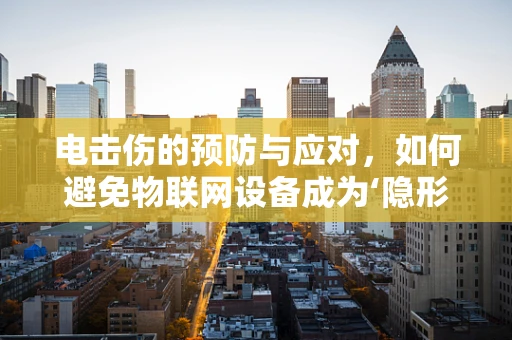 电击伤的预防与应对，如何避免物联网设备成为‘隐形杀手’？