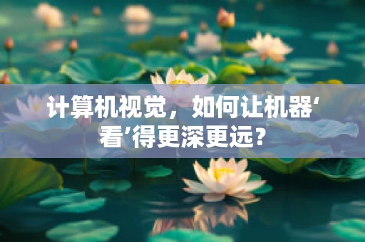 计算机视觉，如何让机器‘看’得更深更远？