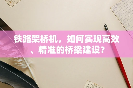 铁路架桥机，如何实现高效、精准的桥梁建设？