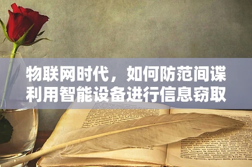 物联网时代，如何防范间谍利用智能设备进行信息窃取？