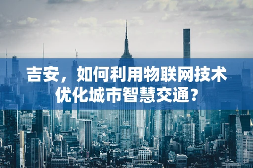 吉安，如何利用物联网技术优化城市智慧交通？