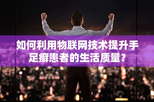 如何利用物联网技术提升手足癣患者的生活质量？