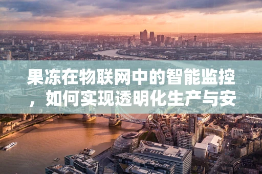 果冻在物联网中的智能监控，如何实现透明化生产与安全消费？