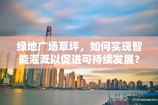 绿地广场草坪，如何实现智能灌溉以促进可持续发展？