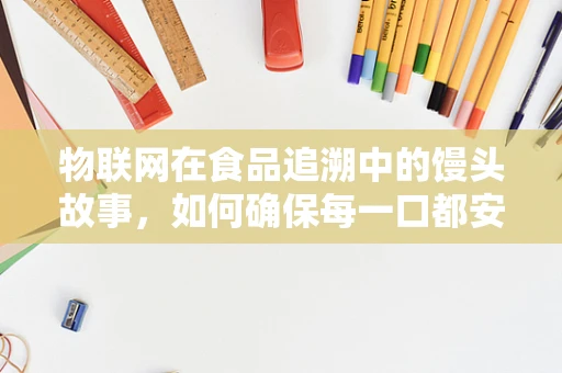 物联网在食品追溯中的馒头故事，如何确保每一口都安心？