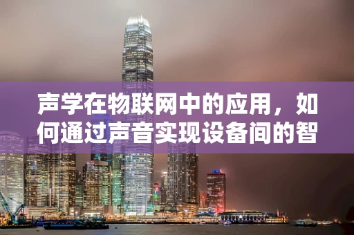 声学在物联网中的应用，如何通过声音实现设备间的智能交互？