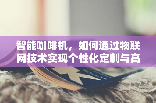 智能咖啡机，如何通过物联网技术实现个性化定制与高效管理？