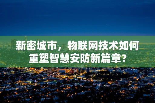 新密城市，物联网技术如何重塑智慧安防新篇章？