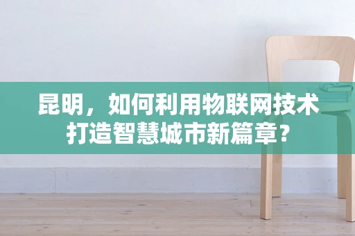 昆明，如何利用物联网技术打造智慧城市新篇章？