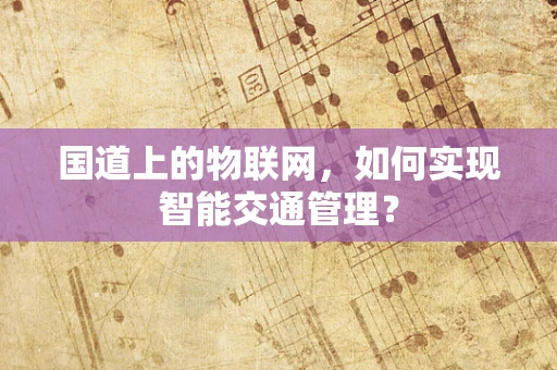 国道上的物联网，如何实现智能交通管理？