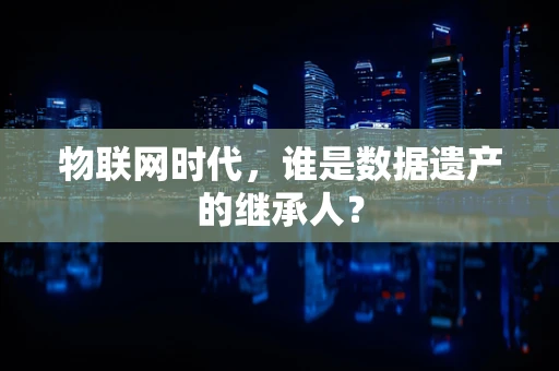 物联网时代，谁是数据遗产的继承人？