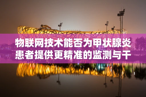 物联网技术能否为甲状腺炎患者提供更精准的监测与干预？