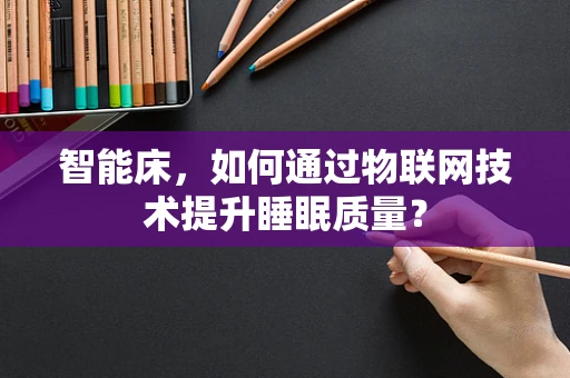 智能床，如何通过物联网技术提升睡眠质量？