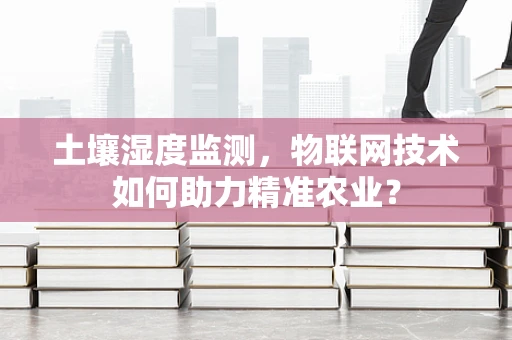 土壤湿度监测，物联网技术如何助力精准农业？