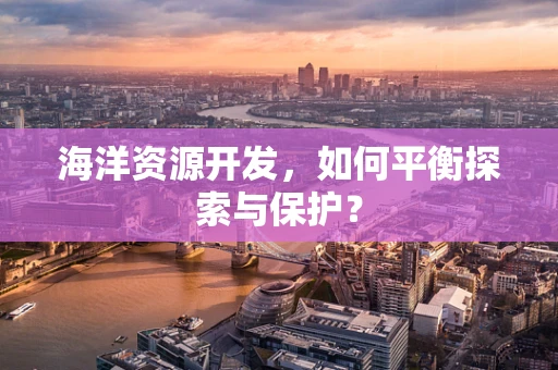 海洋资源开发，如何平衡探索与保护？
