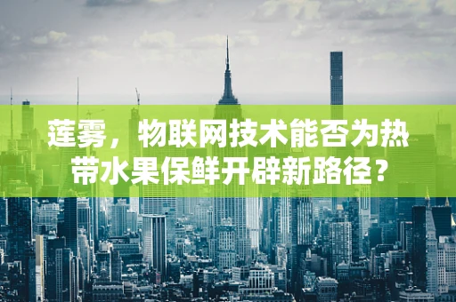 莲雾，物联网技术能否为热带水果保鲜开辟新路径？
