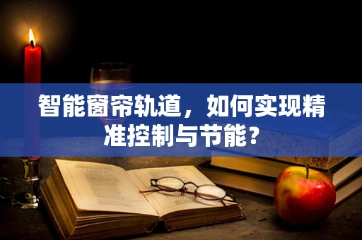 智能窗帘轨道，如何实现精准控制与节能？