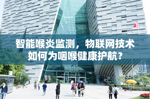智能喉炎监测，物联网技术如何为咽喉健康护航？