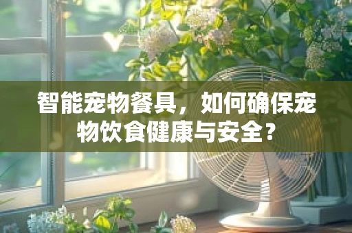 智能宠物餐具，如何确保宠物饮食健康与安全？